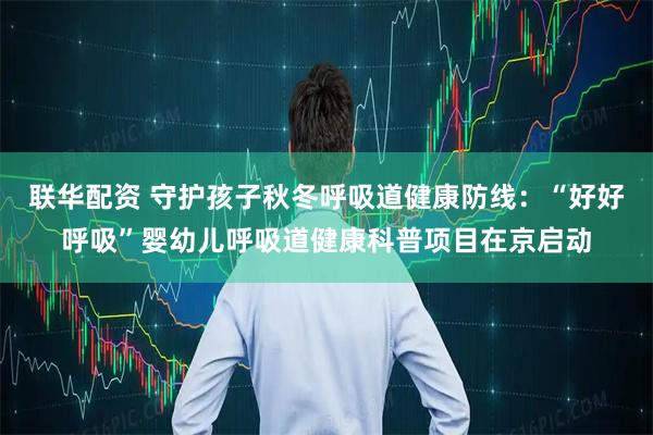 联华配资 守护孩子秋冬呼吸道健康防线：“好好呼吸”婴幼儿呼吸道健康科普项目在京启动