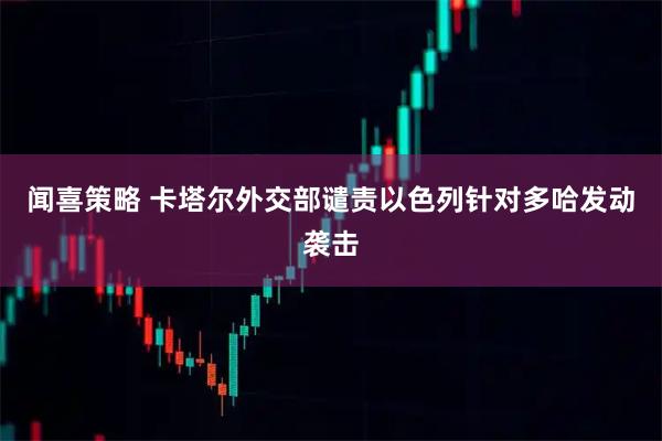 闻喜策略 卡塔尔外交部谴责以色列针对多哈发动袭击