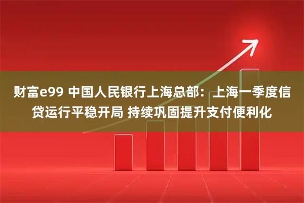 财富e99 中国人民银行上海总部：上海一季度信贷运行平稳开局 持续巩固提升支付便利化