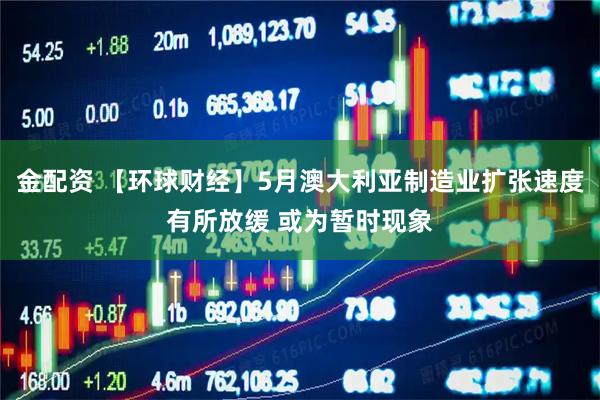金配资 【环球财经】5月澳大利亚制造业扩张速度有所放缓 或为暂时现象