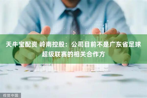 天牛宝配资 岭南控股：公司目前不是广东省足球超级联赛的相关合作方