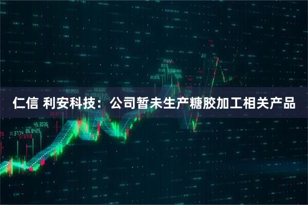 仁信 利安科技：公司暂未生产糖胶加工相关产品