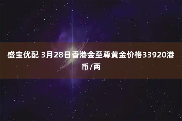 盛宝优配 3月28日香港金至尊黄金价格33920港币/两