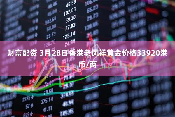 财富配资 3月28日香港老凤祥黄金价格33920港币/两