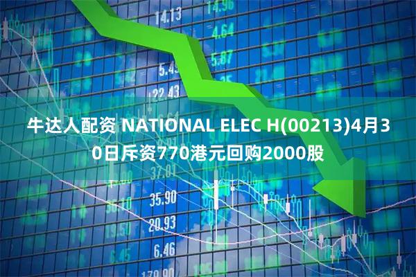 牛达人配资 NATIONAL ELEC H(00213)4月30日斥资770港元回购2000股