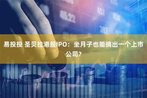 易投投 圣贝拉港股IPO：坐月子也能搞出一个上市公司？