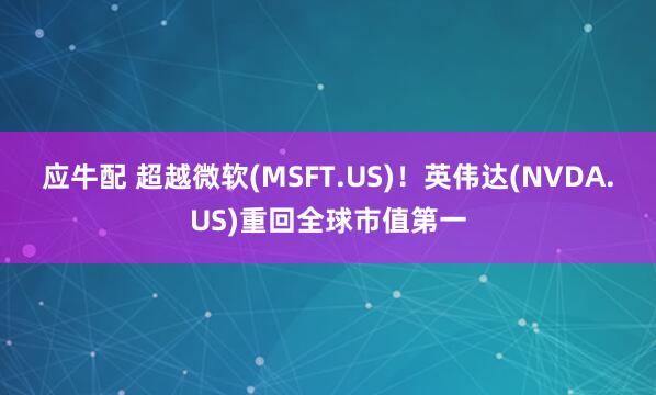 应牛配 超越微软(MSFT.US)！英伟达(NVDA.US)重回全球市值第一