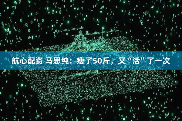 航心配资 马思纯：瘦了50斤，又“活”了一次