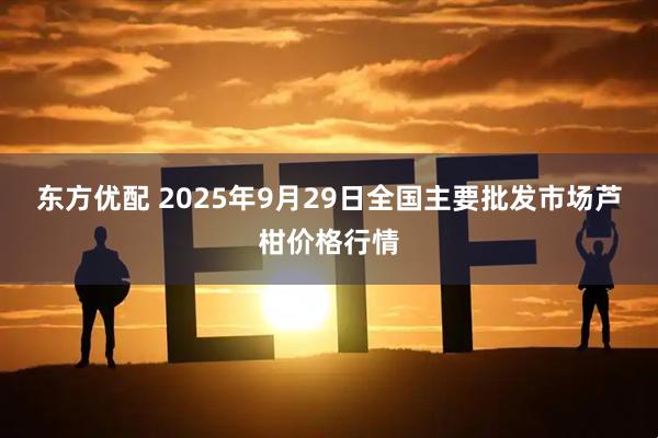 东方优配 2025年9月29日全国主要批发市场芦柑价格行情