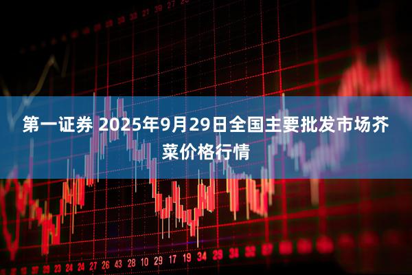 第一证券 2025年9月29日全国主要批发市场芥菜价格行情