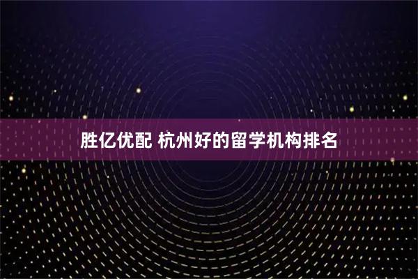 胜亿优配 杭州好的留学机构排名