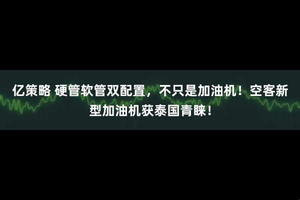 亿策略 硬管软管双配置，不只是加油机！空客新型加油机获泰国青睐！
